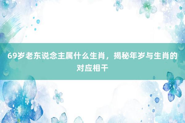 69岁老东说念主属什么生肖，揭秘年岁与生肖的对应相干