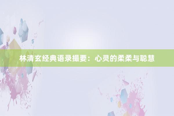 林清玄经典语录撮要：心灵的柔柔与聪慧