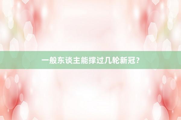 一般东谈主能撑过几轮新冠？